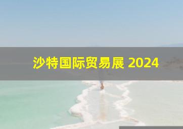 沙特国际贸易展 2024